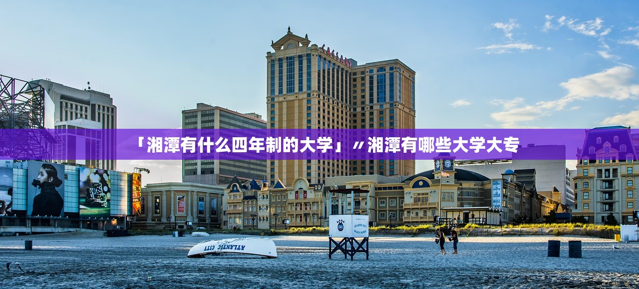 「湘潭有什么四年制的大学」〃湘潭有哪些大学大专 「湘潭有什么四年制的大学」〃湘潭有哪些大学大专