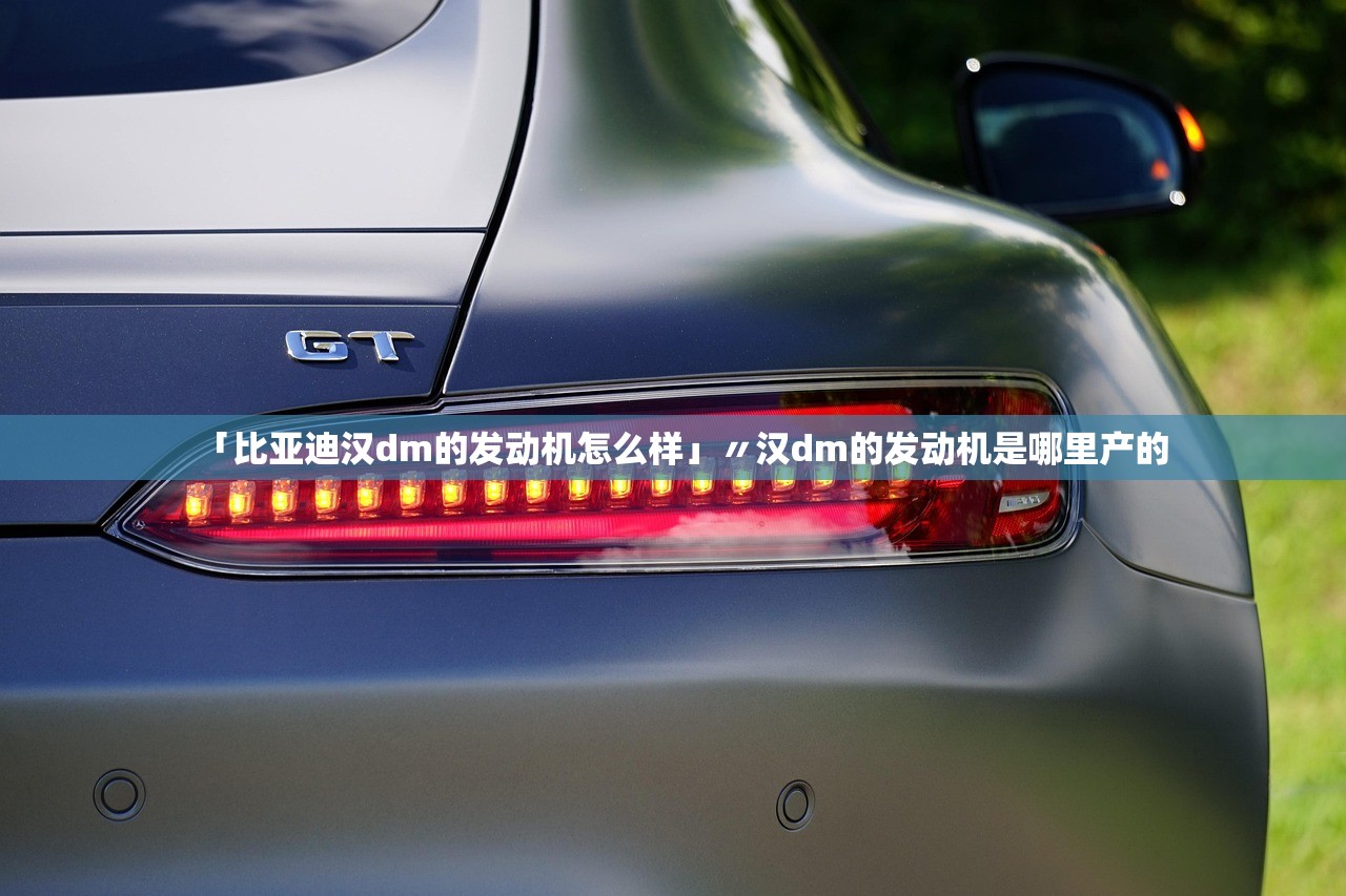 「比亚迪汉dm的发动机怎么样」〃汉dm的发动机是哪里产的 「比亚迪汉dm的发动机怎么样」〃汉dm的发动机是哪里产的