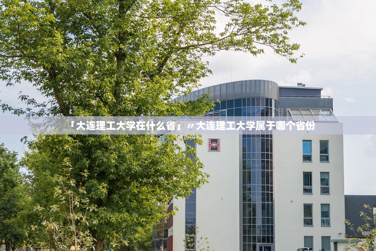 「大连理工大学在什么省」〃大连理工大学属于哪个省份 「大连理工大学在什么省」〃大连理工大学属于哪个省份
