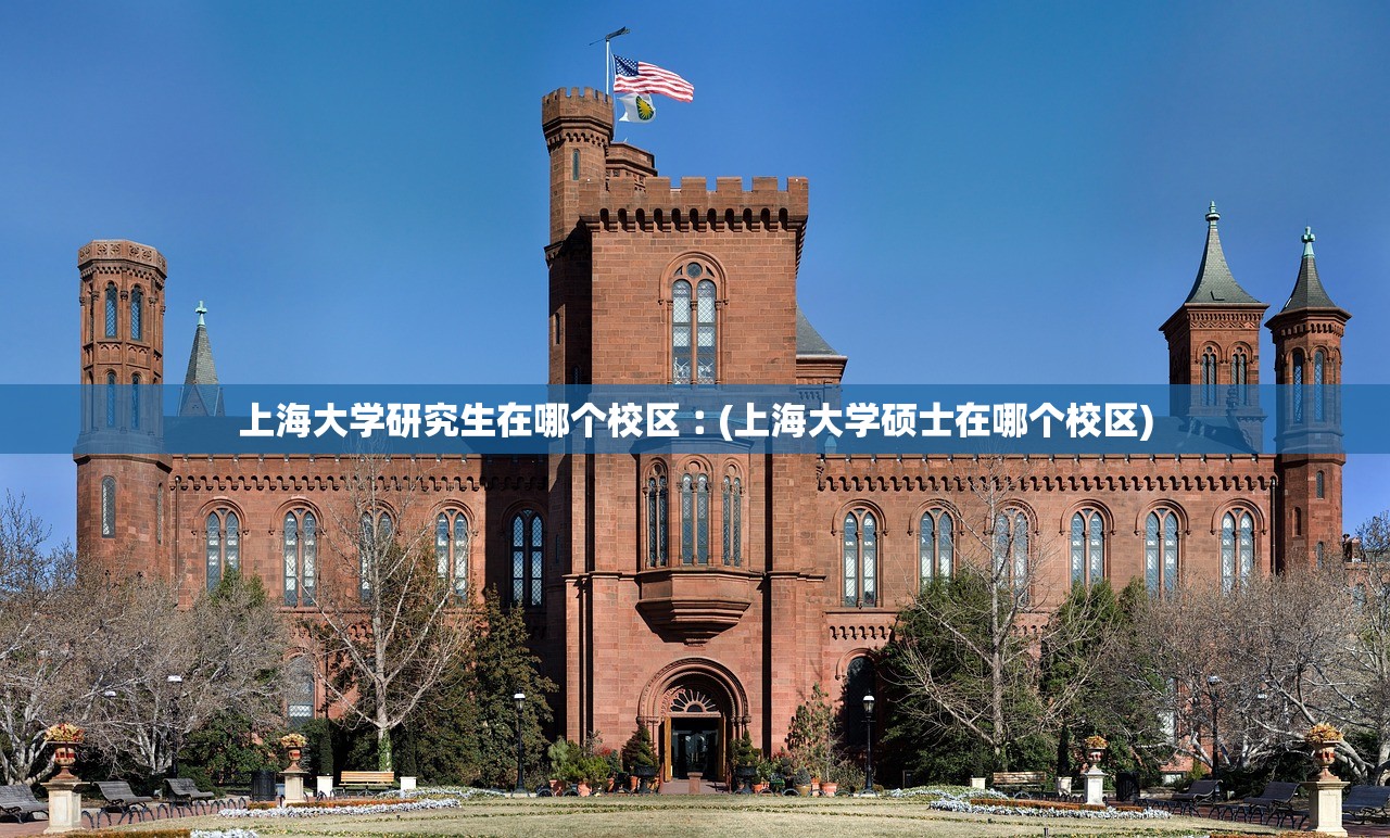 上海大学研究生在哪个校区︰(上海大学硕士在哪个校区)