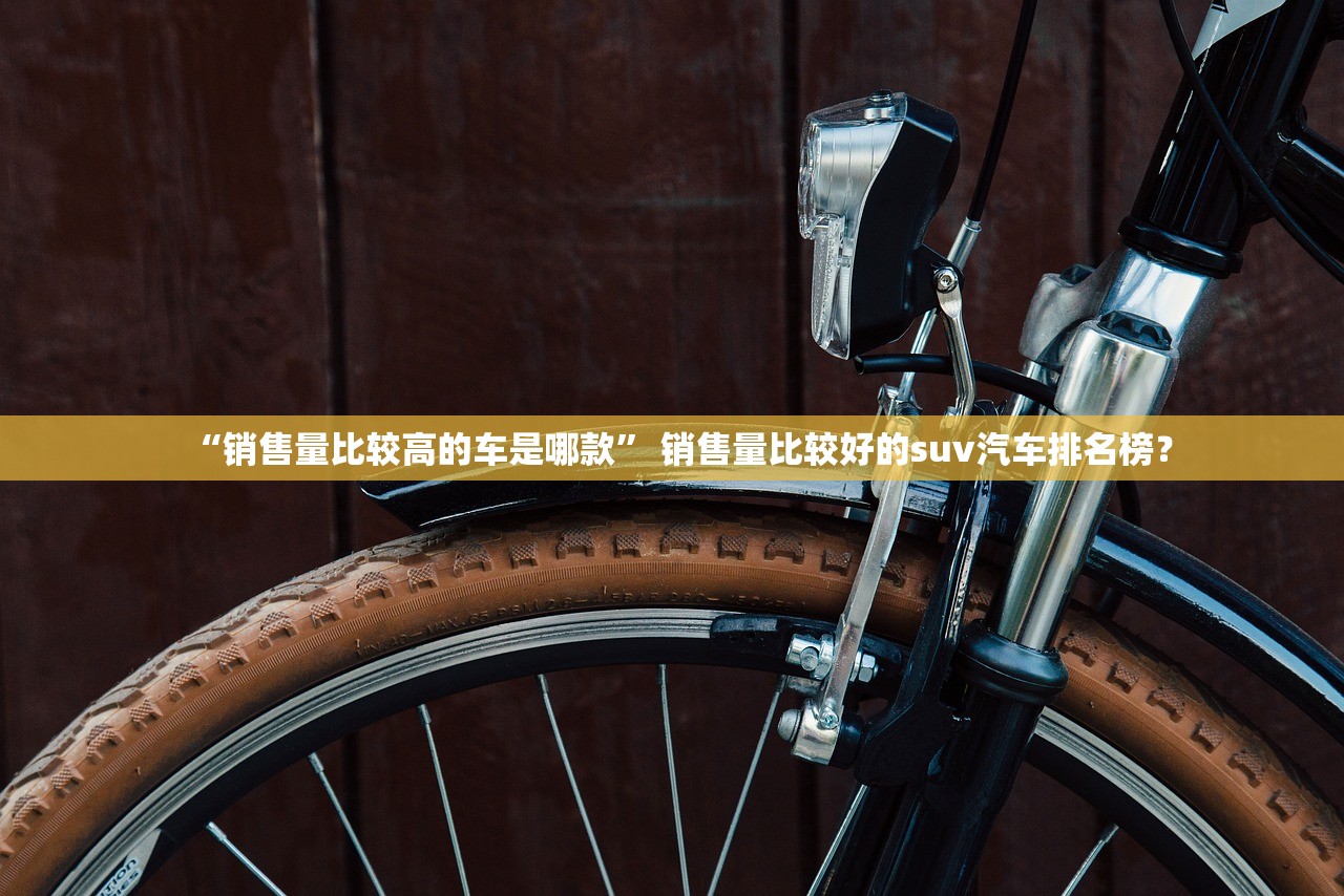 “销售量比较高的车是哪款” 销售量比较好的suv汽车排名榜？