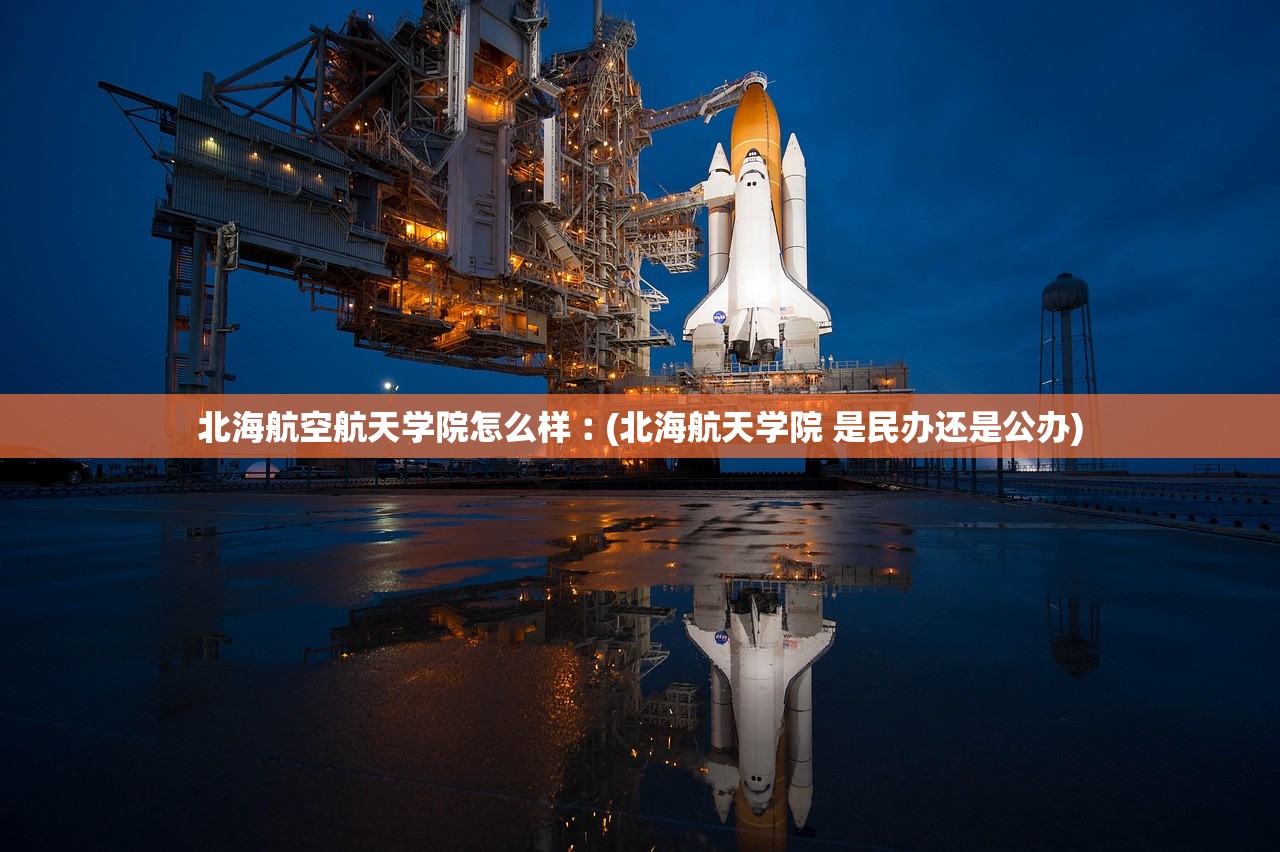 北海航空航天学院怎么样︰(北海航天学院 是民办还是公办)