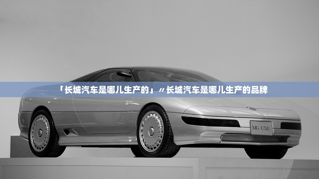 「长城汽车是哪儿生产的」〃长城汽车是哪儿生产的品牌
