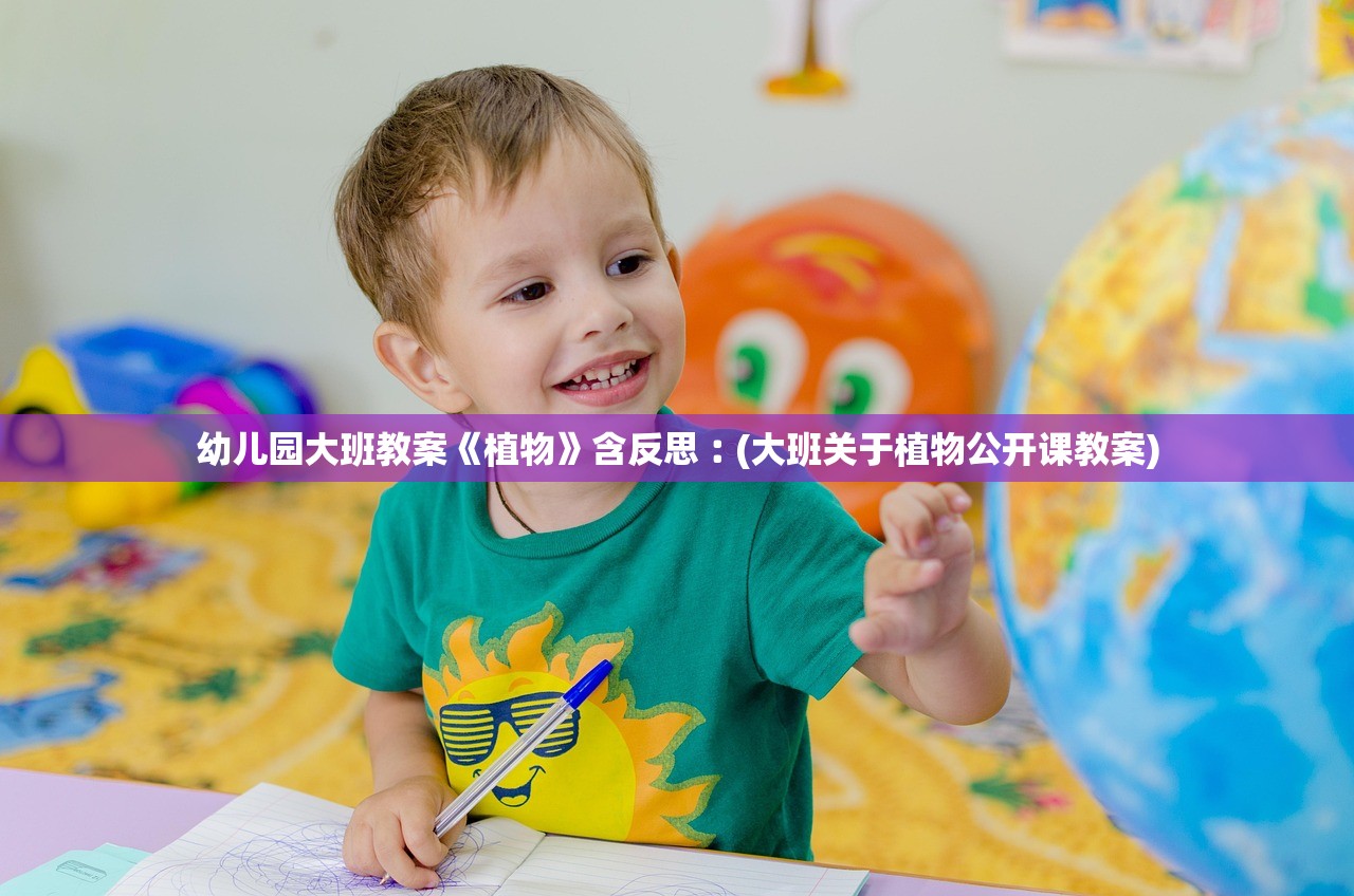 幼儿园大班教案《植物》含反思︰(大班关于植物公开课教案) 幼儿园大班教案《植物》含反思︰(大班关于植物公开课教案)