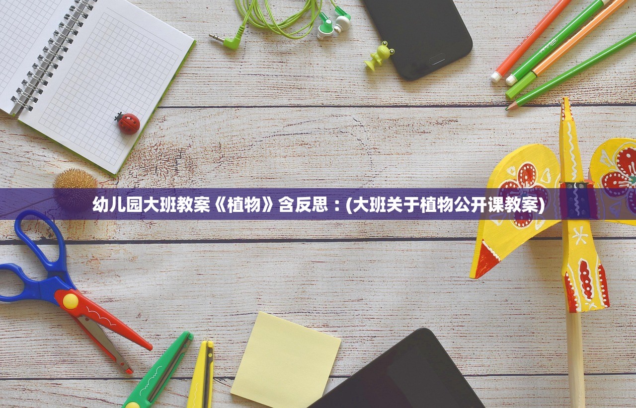 幼儿园大班教案《植物》含反思︰(大班关于植物公开课教案) 幼儿园大班教案《植物》含反思︰(大班关于植物公开课教案)