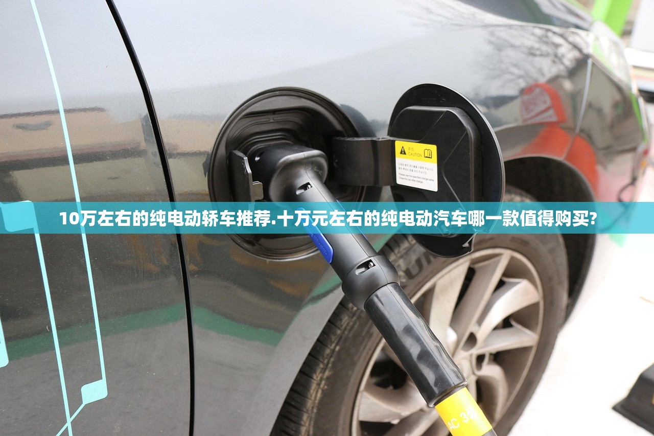 10万左右的纯电动轿车推荐.十万元左右的纯电动汽车哪一款值得购买? 10万左右的纯电动轿车推荐.十万元左右的纯电动汽车哪一款值得购买?
