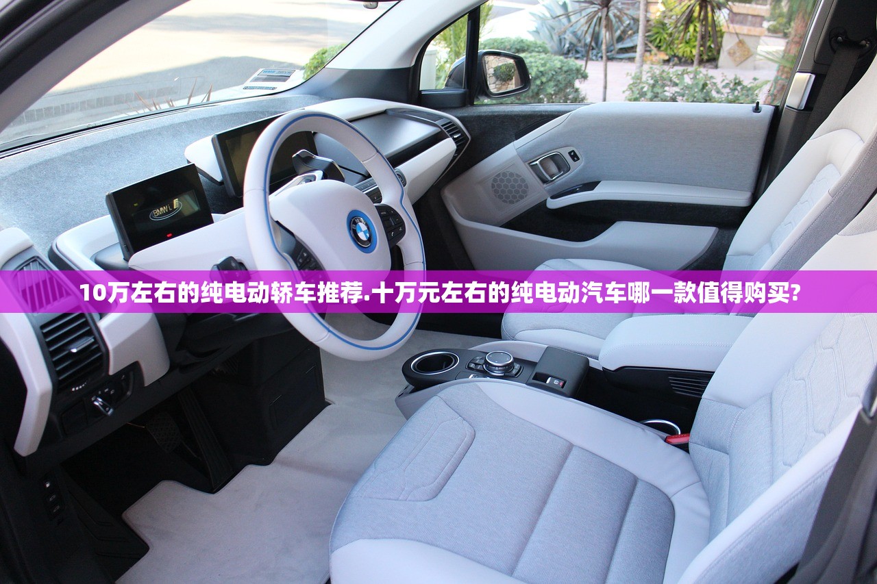 10万左右的纯电动轿车推荐.十万元左右的纯电动汽车哪一款值得购买? 10万左右的纯电动轿车推荐.十万元左右的纯电动汽车哪一款值得购买?