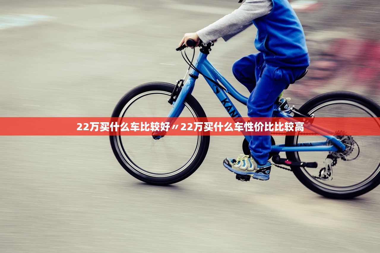 22万买什么车比较好〃22万买什么车性价比比较高 22万买什么车比较好〃22万买什么车性价比比较高