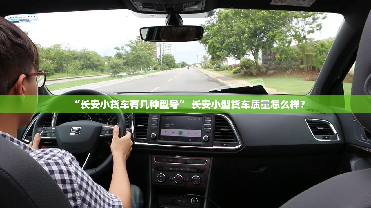 “长安小货车有几种型号” 长安小型货车质量怎么样？