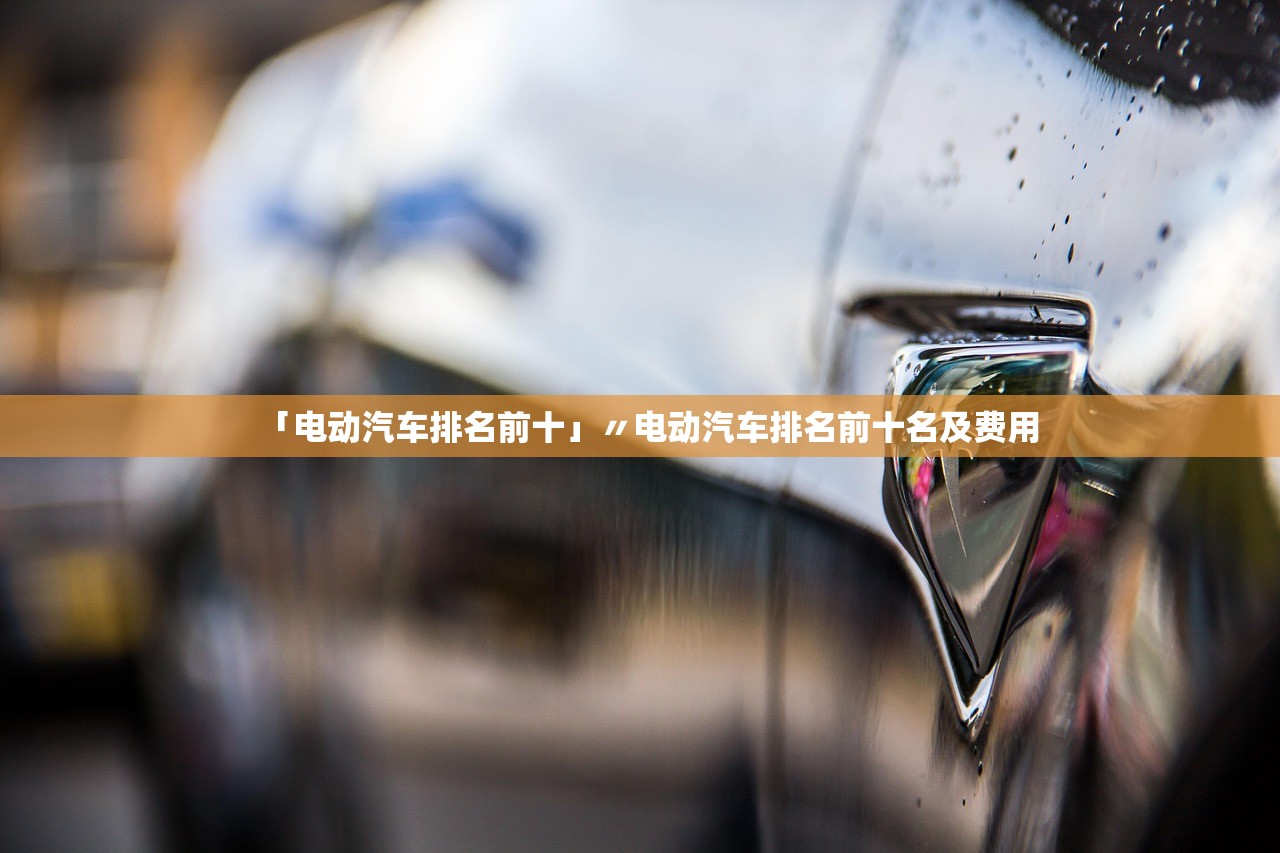 「电动汽车排名前十」〃电动汽车排名前十名及费用 「电动汽车排名前十」〃电动汽车排名前十名及费用