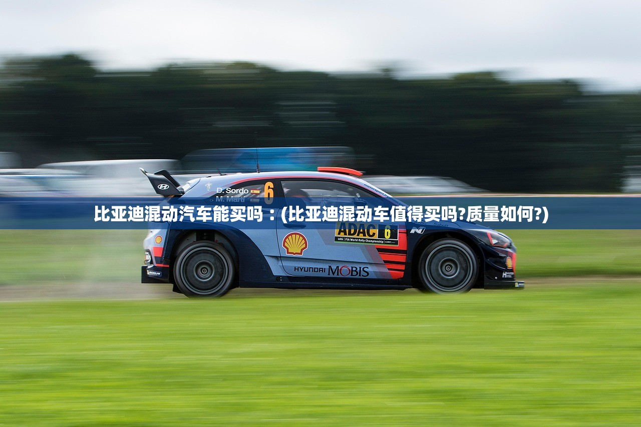 比亚迪混动汽车能买吗︰(比亚迪混动车值得买吗?质量如何?) 比亚迪混动汽车能买吗︰(比亚迪混动车值得买吗?质量如何?)