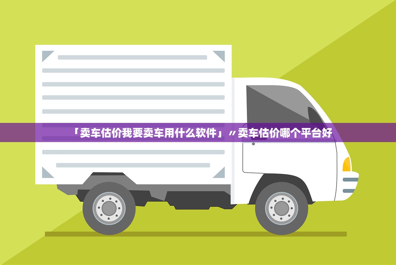 「卖车估价我要卖车用什么软件」〃卖车估价哪个平台好