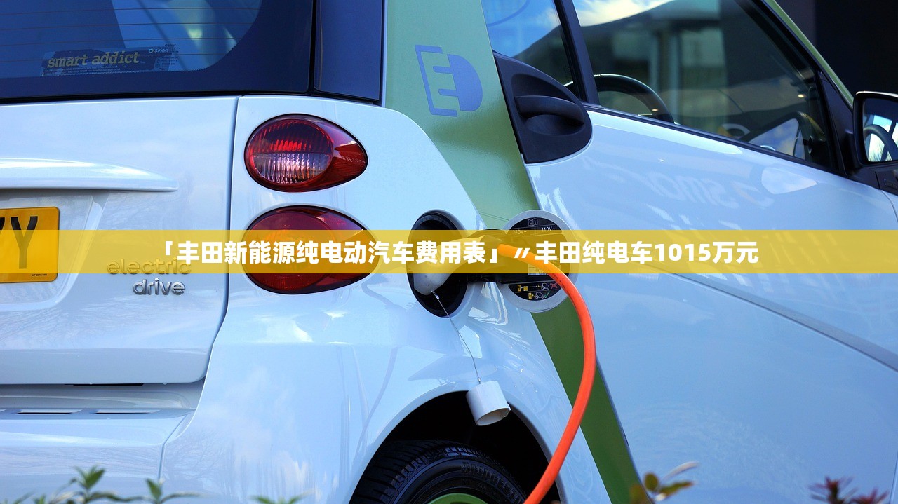 「丰田新能源纯电动汽车费用表」〃丰田纯电车1015万元