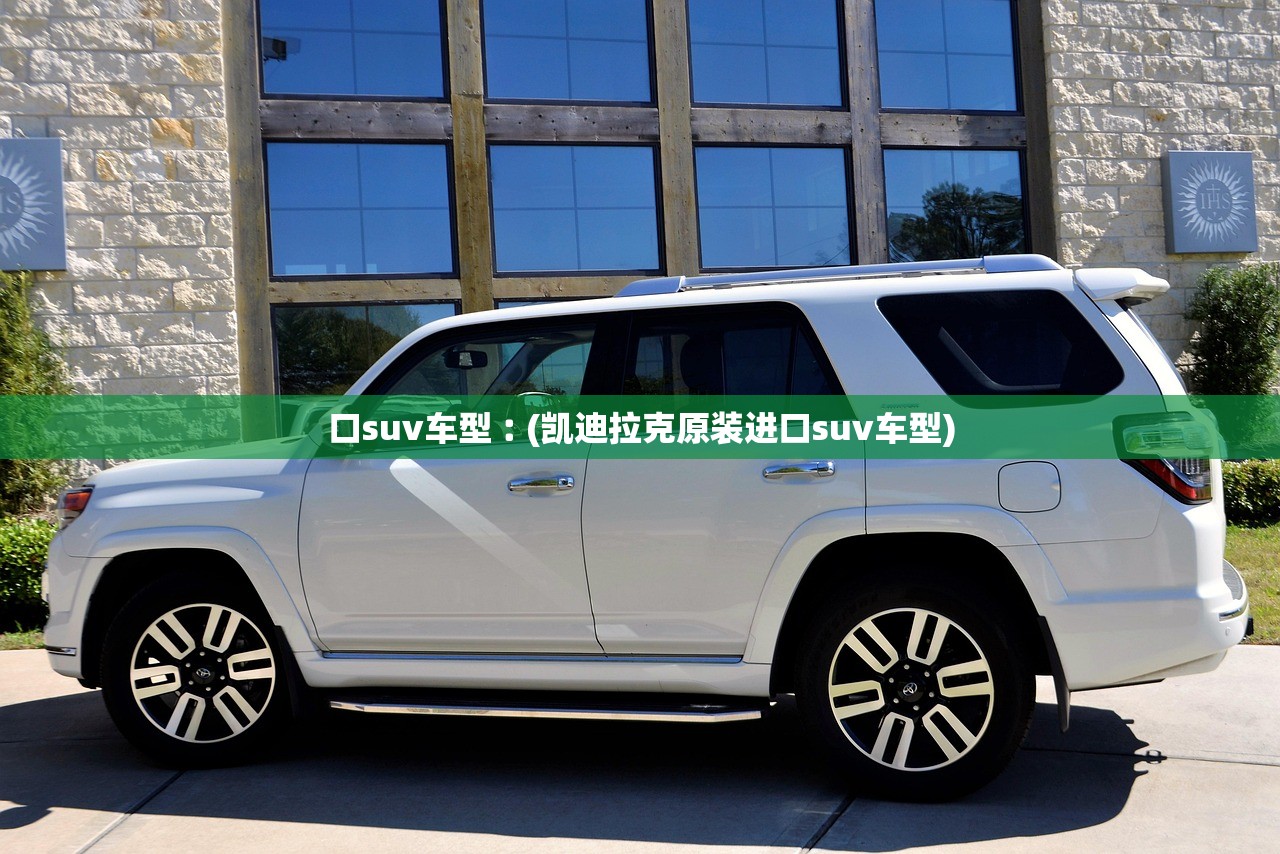 口suv车型︰(凯迪拉克原装进口suv车型)