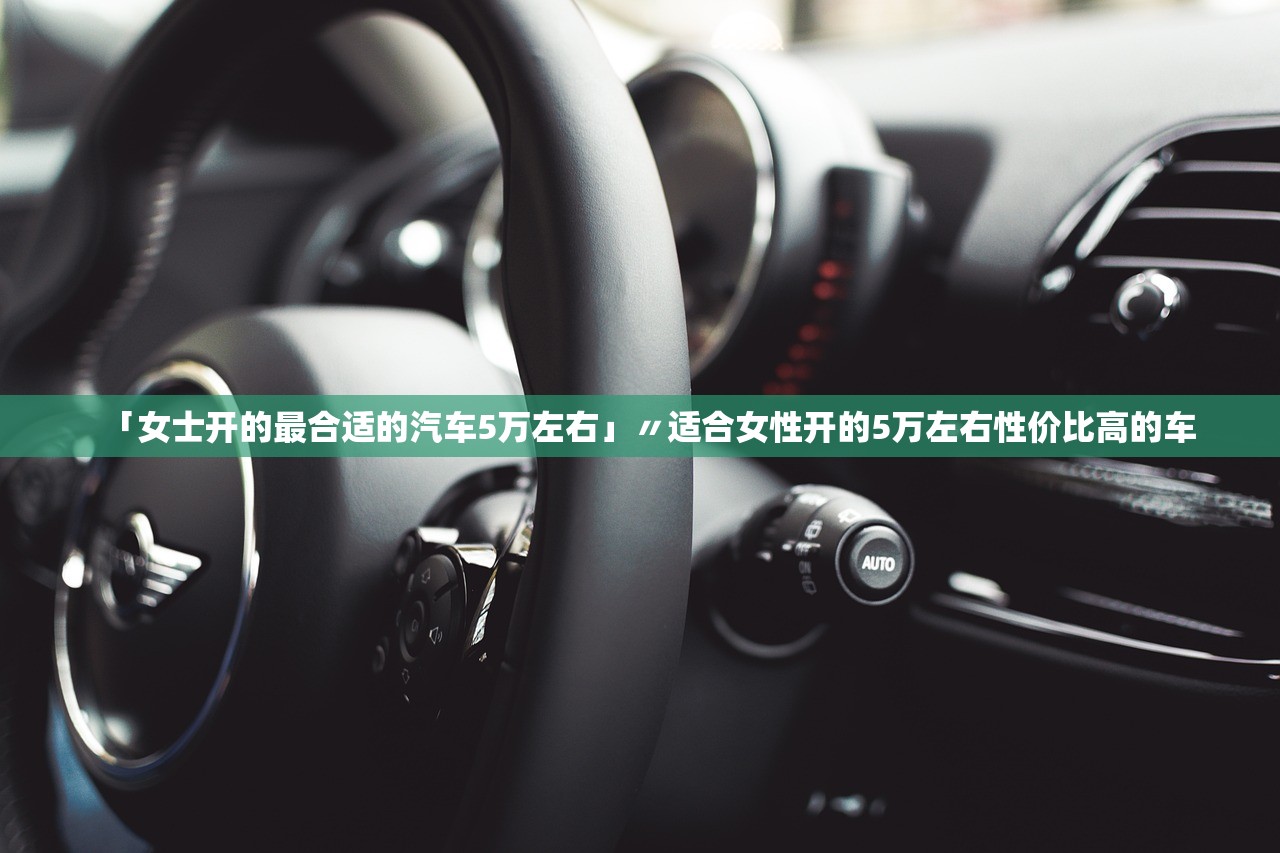 「女士开的最合适的汽车5万左右」〃适合女性开的5万左右性价比高的车