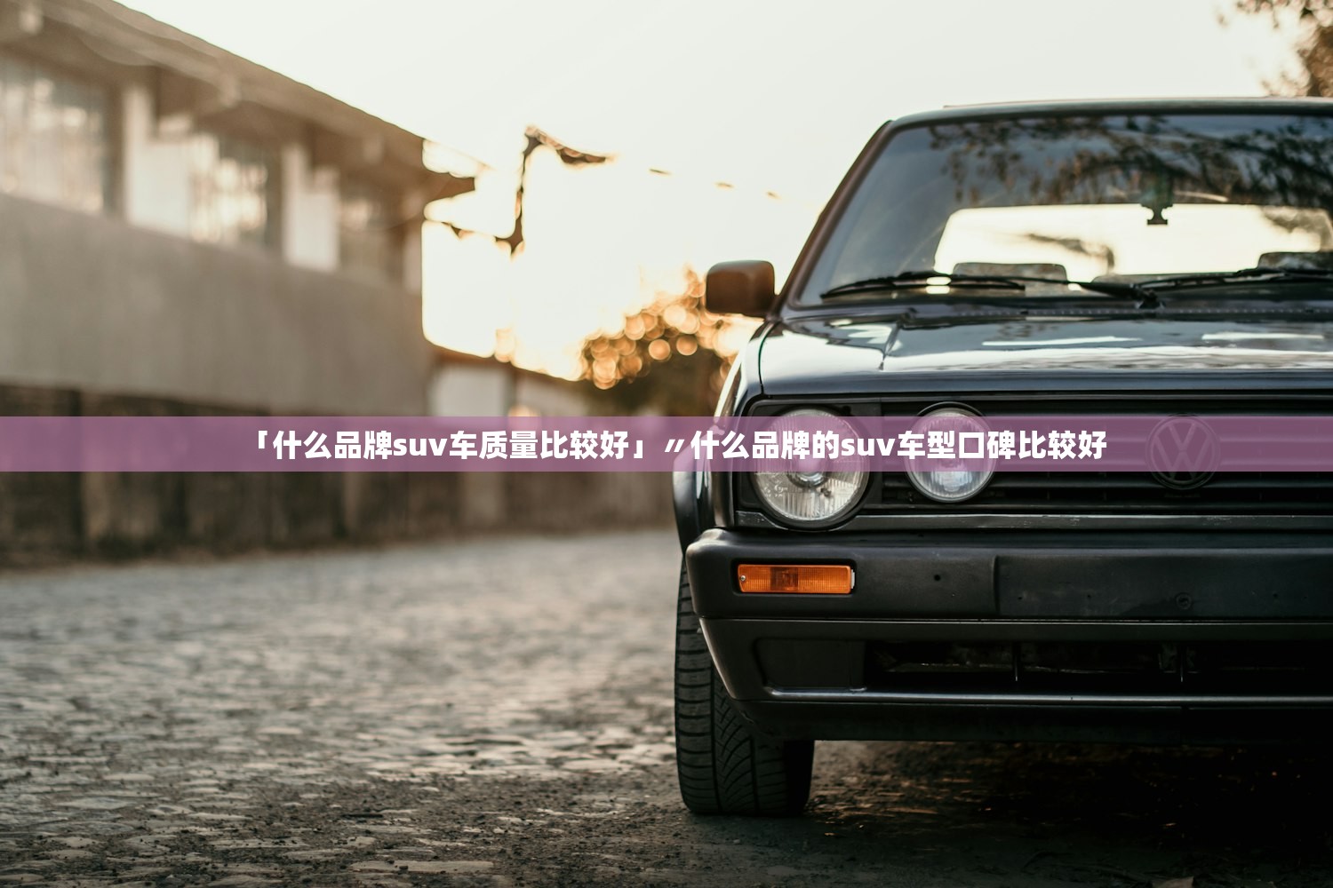 「什么品牌suv车质量比较好」〃什么品牌的suv车型口碑比较好