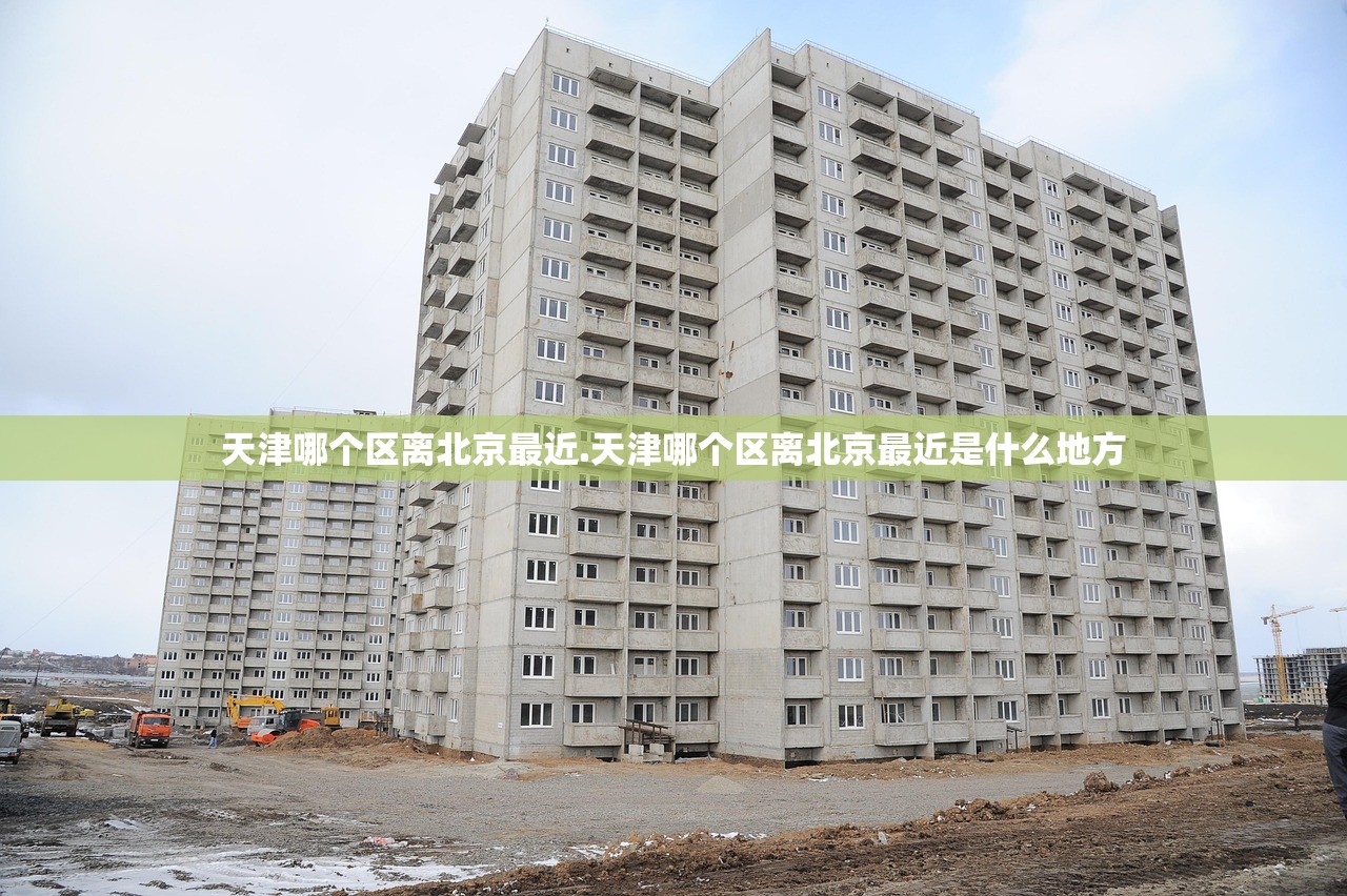 天津哪个区离北京最近.天津哪个区离北京最近是什么地方 天津哪个区离北京最近.天津哪个区离北京最近是什么地方
