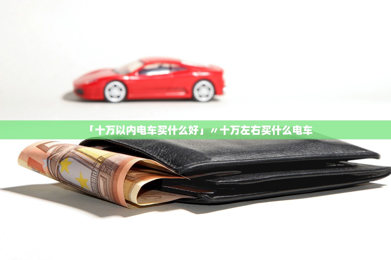 「十万以内电车买什么好」〃十万左右买什么电车 「十万以内电车买什么好」〃十万左右买什么电车