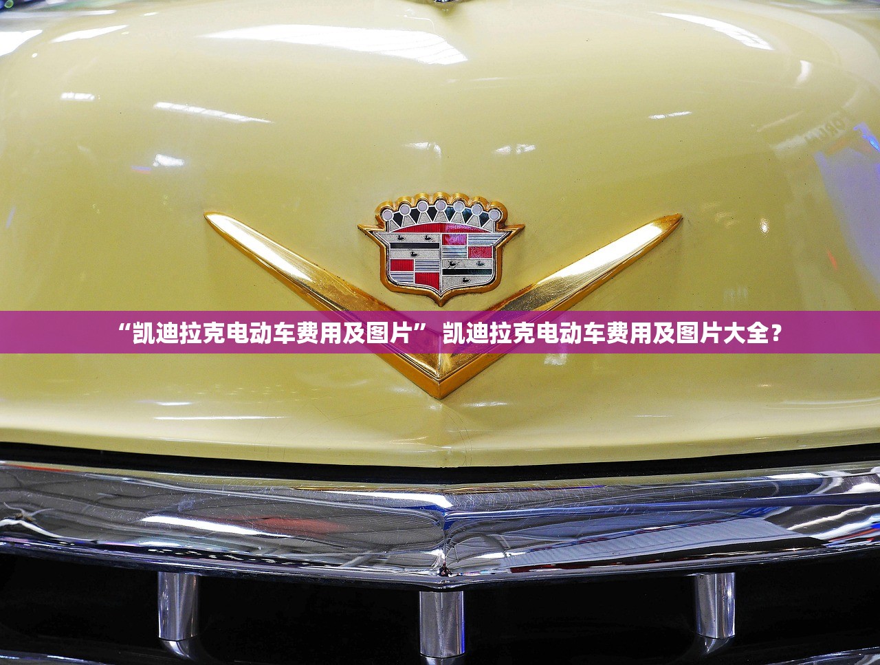 “凯迪拉克电动车费用及图片” 凯迪拉克电动车费用及图片大全？