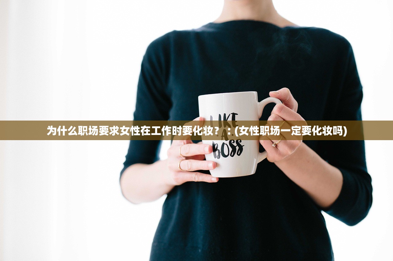为什么职场要求女性在工作时要化妆？︰(女性职场一定要化妆吗)