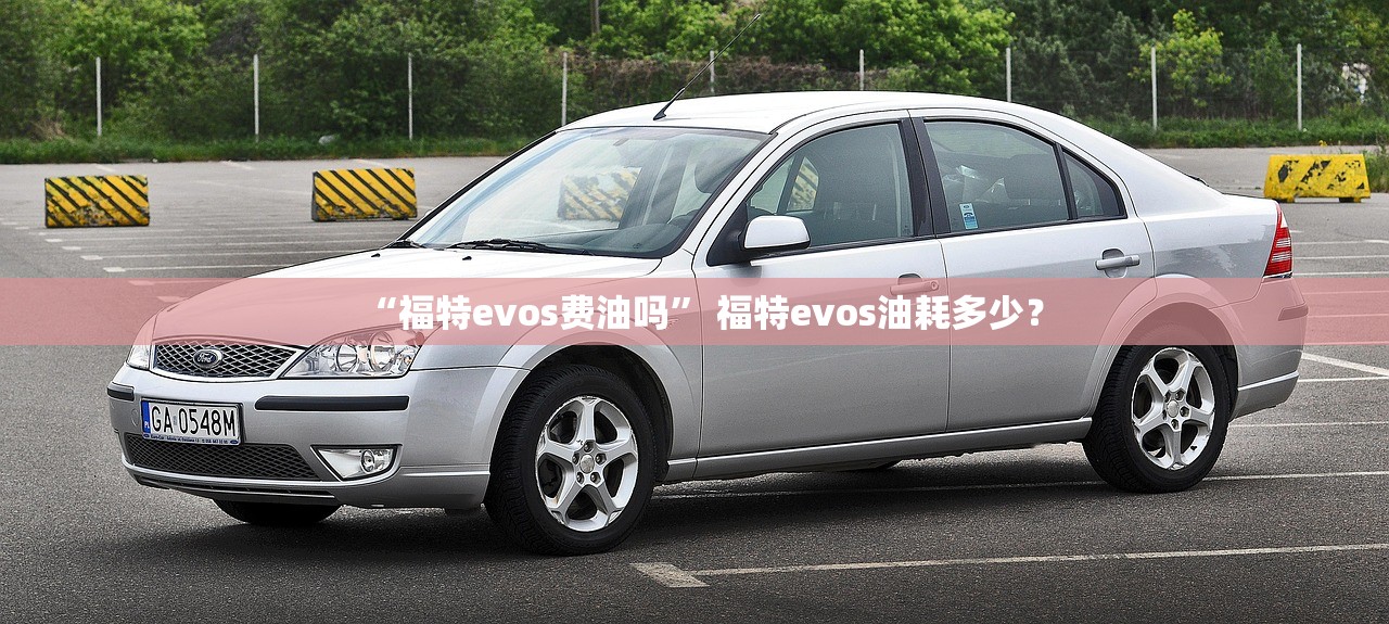 “福特evos费油吗” 福特evos油耗多少？