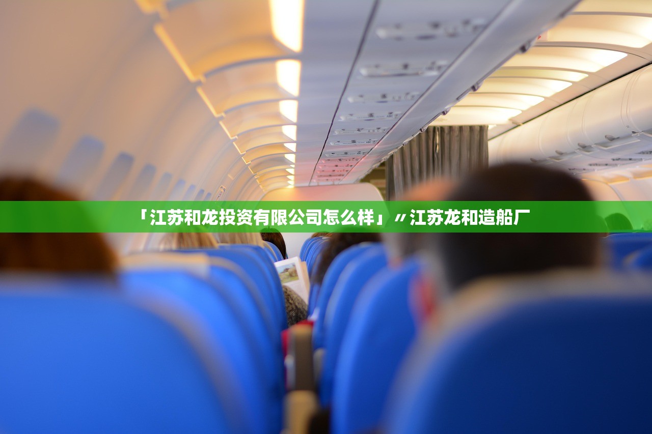 「江苏和龙投资有限公司怎么样」〃江苏龙和造船厂 「江苏和龙投资有限公司怎么样」〃江苏龙和造船厂
