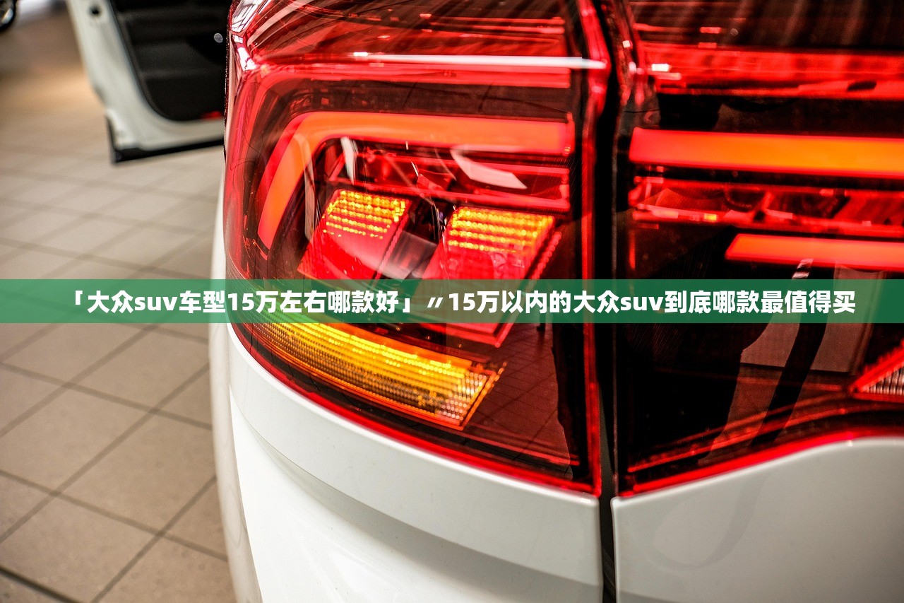 「大众suv车型15万左右哪款好」〃15万以内的大众suv到底哪款最值得买