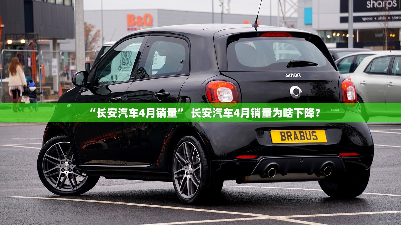 “长安汽车4月销量” 长安汽车4月销量为啥下降？