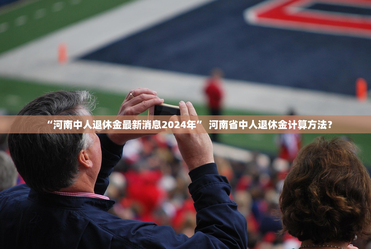 “河南中人退休金最新消息2024年	” 河南省中人退休金计算方法？