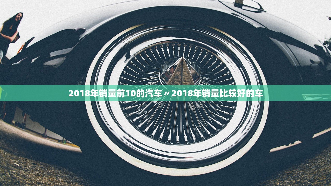 2018年销量前10的汽车〃2018年销量比较好的车