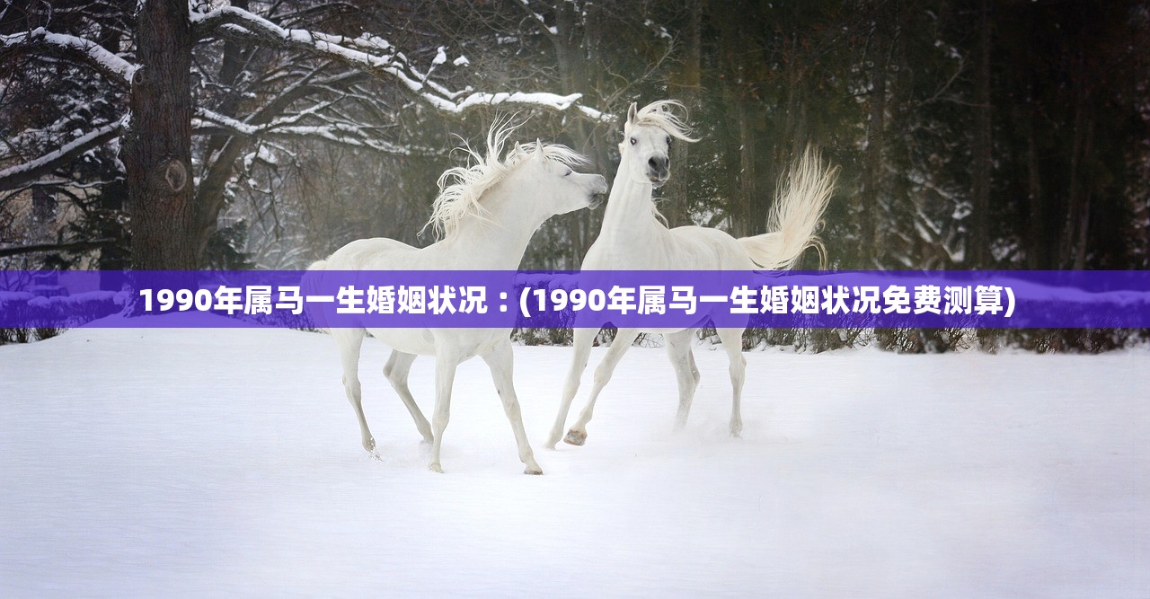 1990年属马一生婚姻状况︰(1990年属马一生婚姻状况免费测算) 1990年属马一生婚姻状况︰(1990年属马一生婚姻状况免费测算)