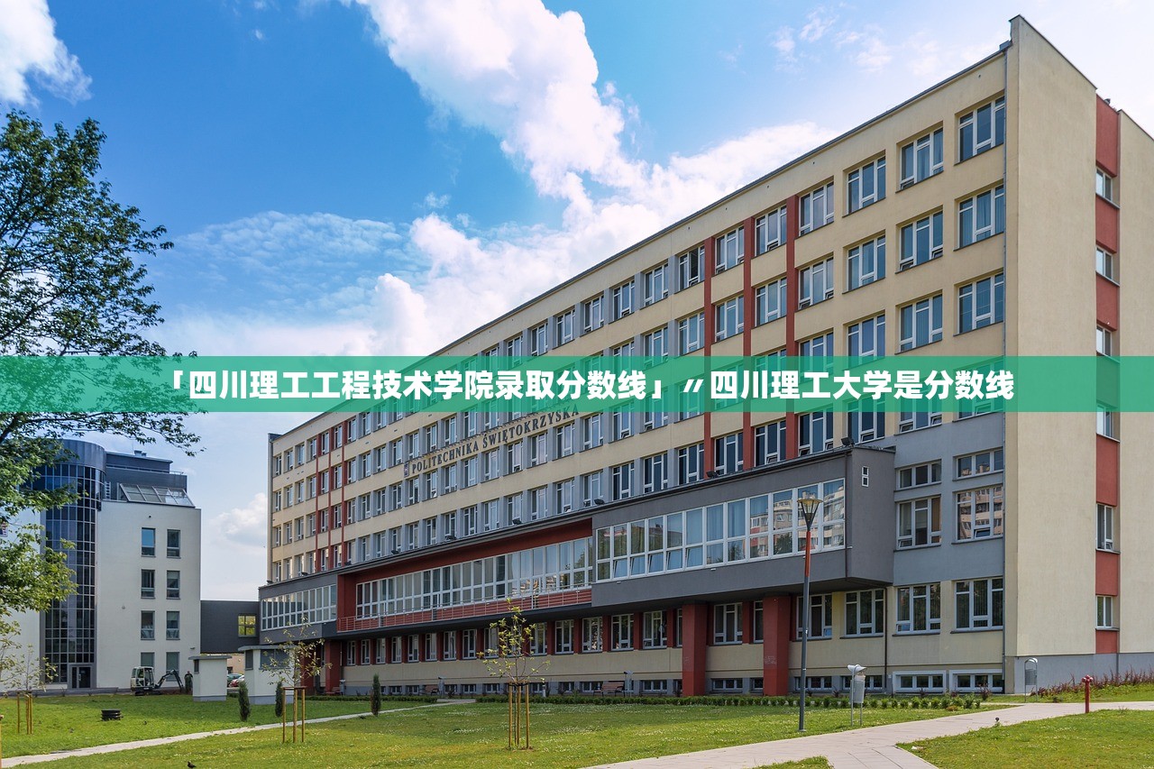 「四川理工工程技术学院录取分数线」〃四川理工大学是分数线 「四川理工工程技术学院录取分数线」〃四川理工大学是分数线