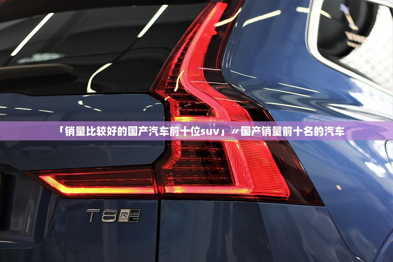 「销量比较好的国产汽车前十位suv」〃国产销量前十名的汽车 「销量比较好的国产汽车前十位suv」〃国产销量前十名的汽车