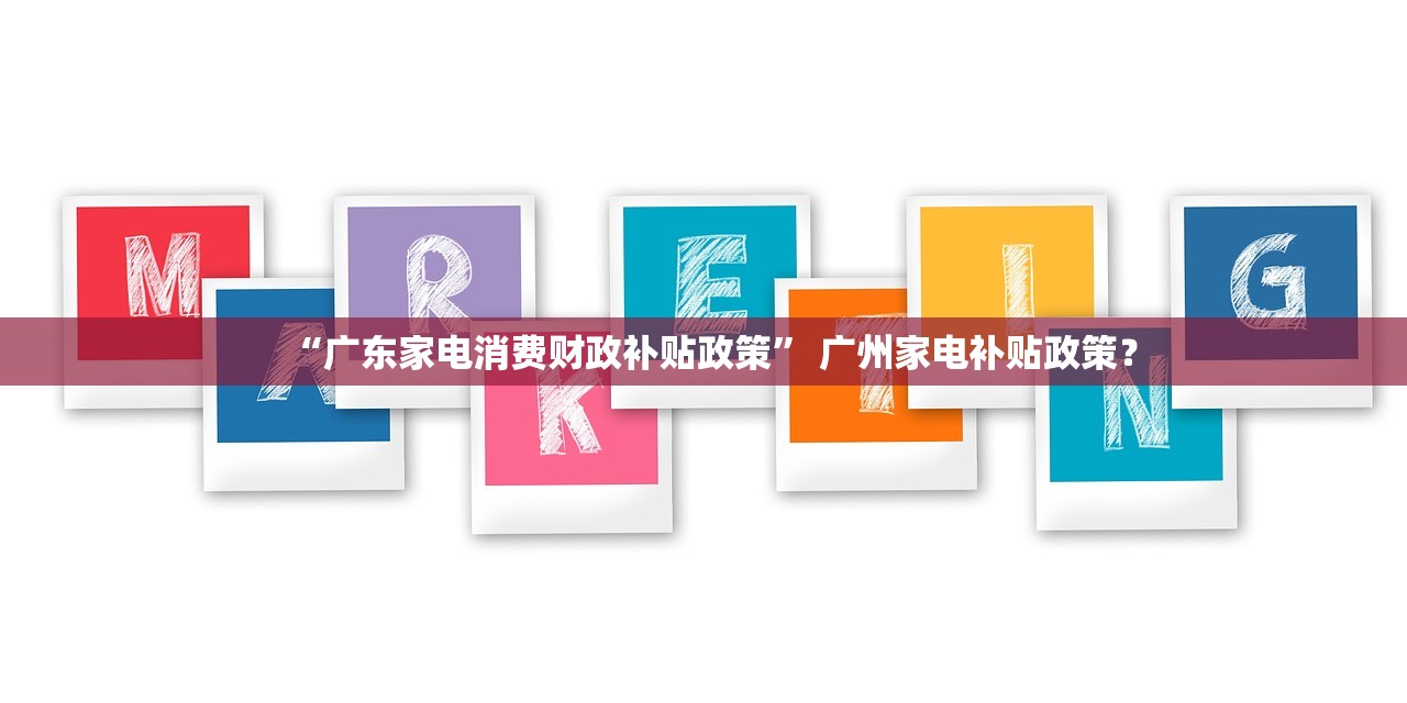 “广东家电消费财政补贴政策	” 广州家电补贴政策？