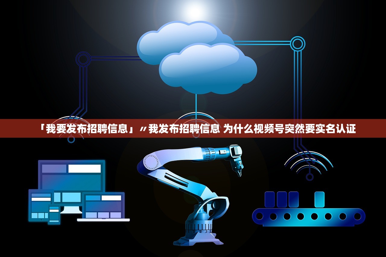 「我要发布招聘信息」〃我发布招聘信息 为什么视频号突然要实名认证