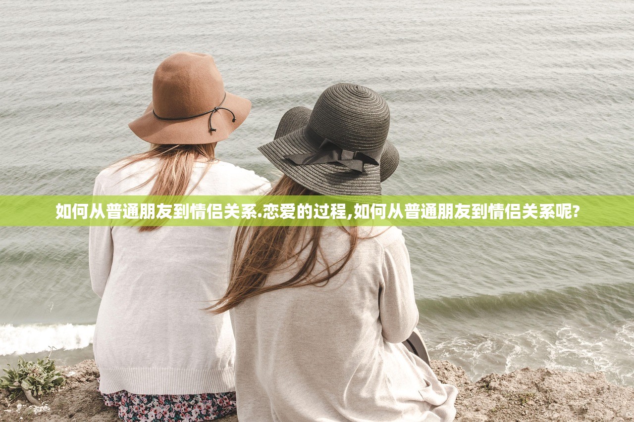 如何从普通朋友到情侣关系.恋爱的过程,如何从普通朋友到情侣关系呢?