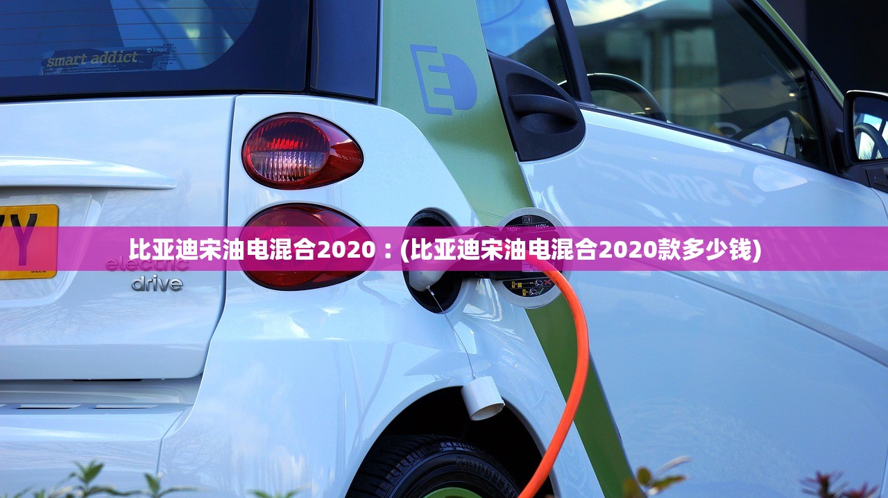比亚迪宋油电混合2020︰(比亚迪宋油电混合2020款多少钱)