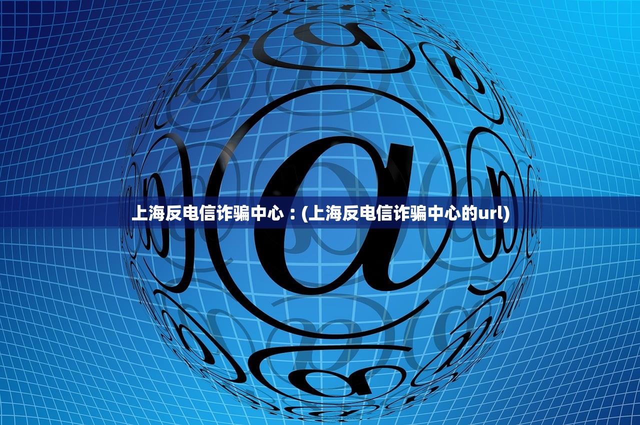 上海反电信诈骗中心︰(上海反电信诈骗中心的url) 上海反电信诈骗中心︰(上海反电信诈骗中心的url)