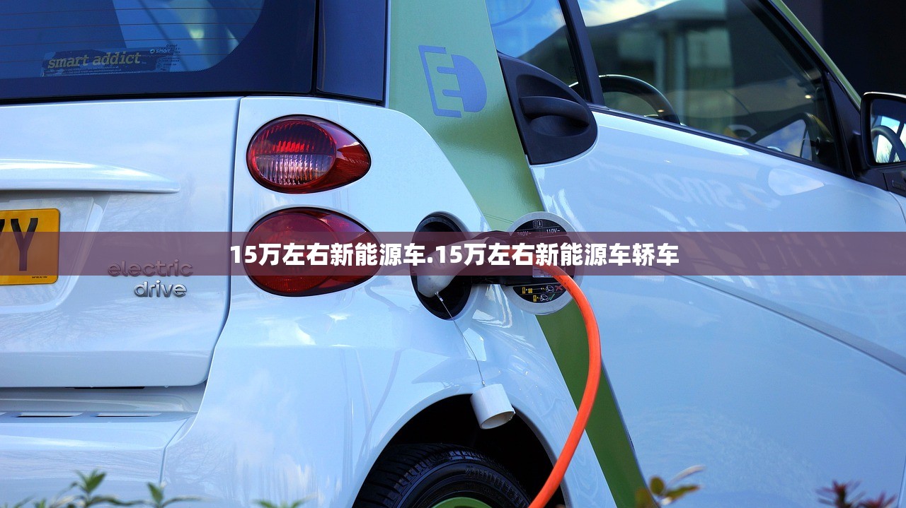 15万左右新能源车.15万左右新能源车轿车 15万左右新能源车.15万左右新能源车轿车