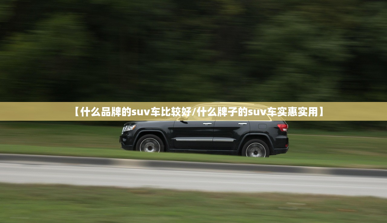 【什么品牌的suv车比较好/什么牌子的suv车实惠实用】 【什么品牌的suv车比较好/什么牌子的suv车实惠实用】