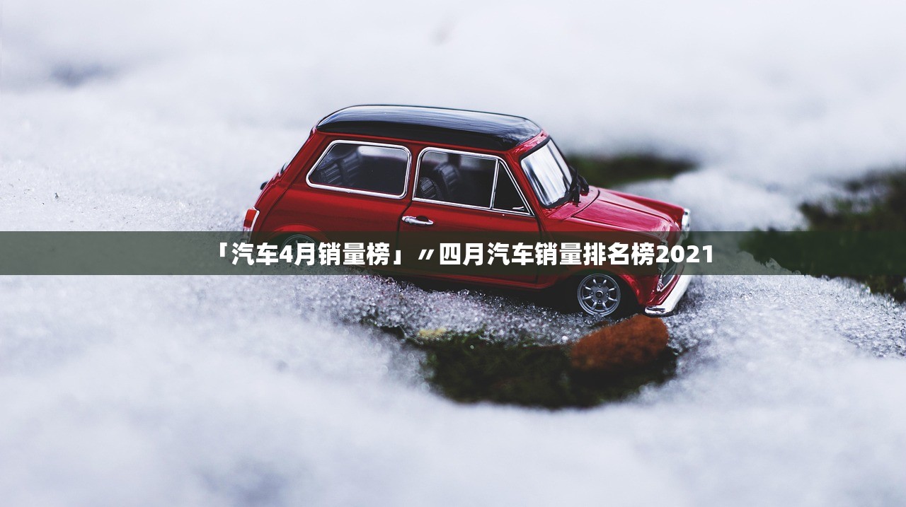 「汽车4月销量榜」〃四月汽车销量排名榜2021 「汽车4月销量榜」〃四月汽车销量排名榜2021