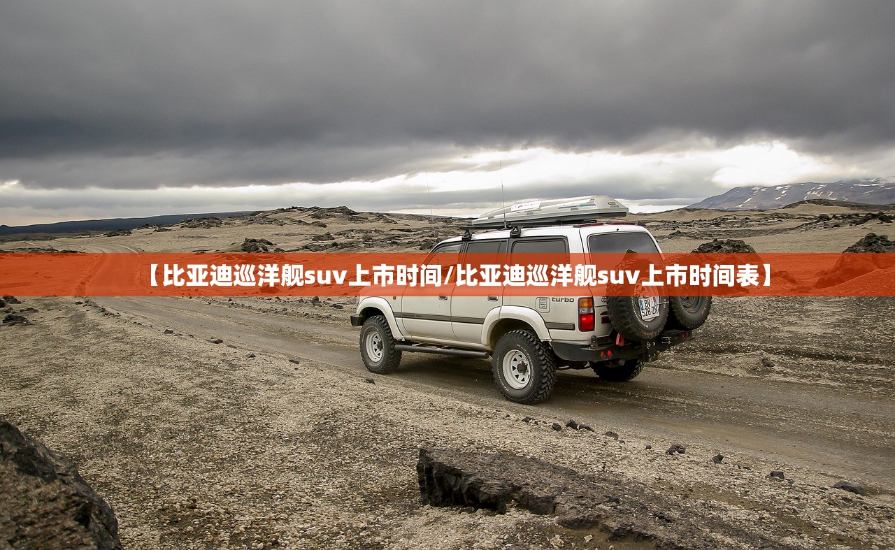 【比亚迪巡洋舰suv上市时间/比亚迪巡洋舰suv上市时间表】