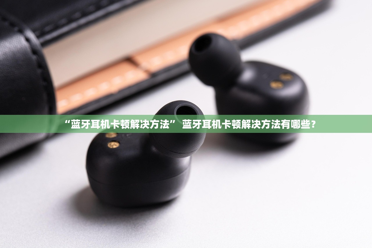 “蓝牙耳机卡顿解决方法” 蓝牙耳机卡顿解决方法有哪些？