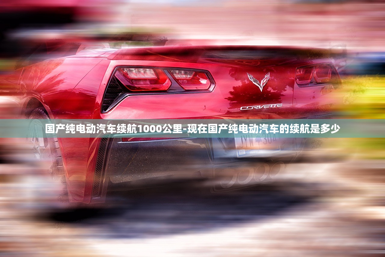 国产纯电动汽车续航1000公里-现在国产纯电动汽车的续航是多少 国产纯电动汽车续航1000公里-现在国产纯电动汽车的续航是多少