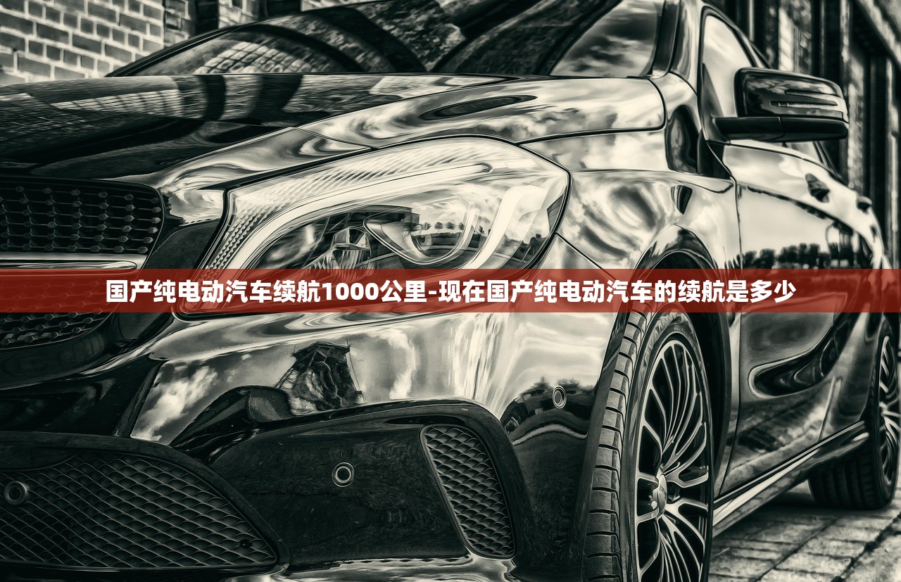 国产纯电动汽车续航1000公里-现在国产纯电动汽车的续航是多少 国产纯电动汽车续航1000公里-现在国产纯电动汽车的续航是多少