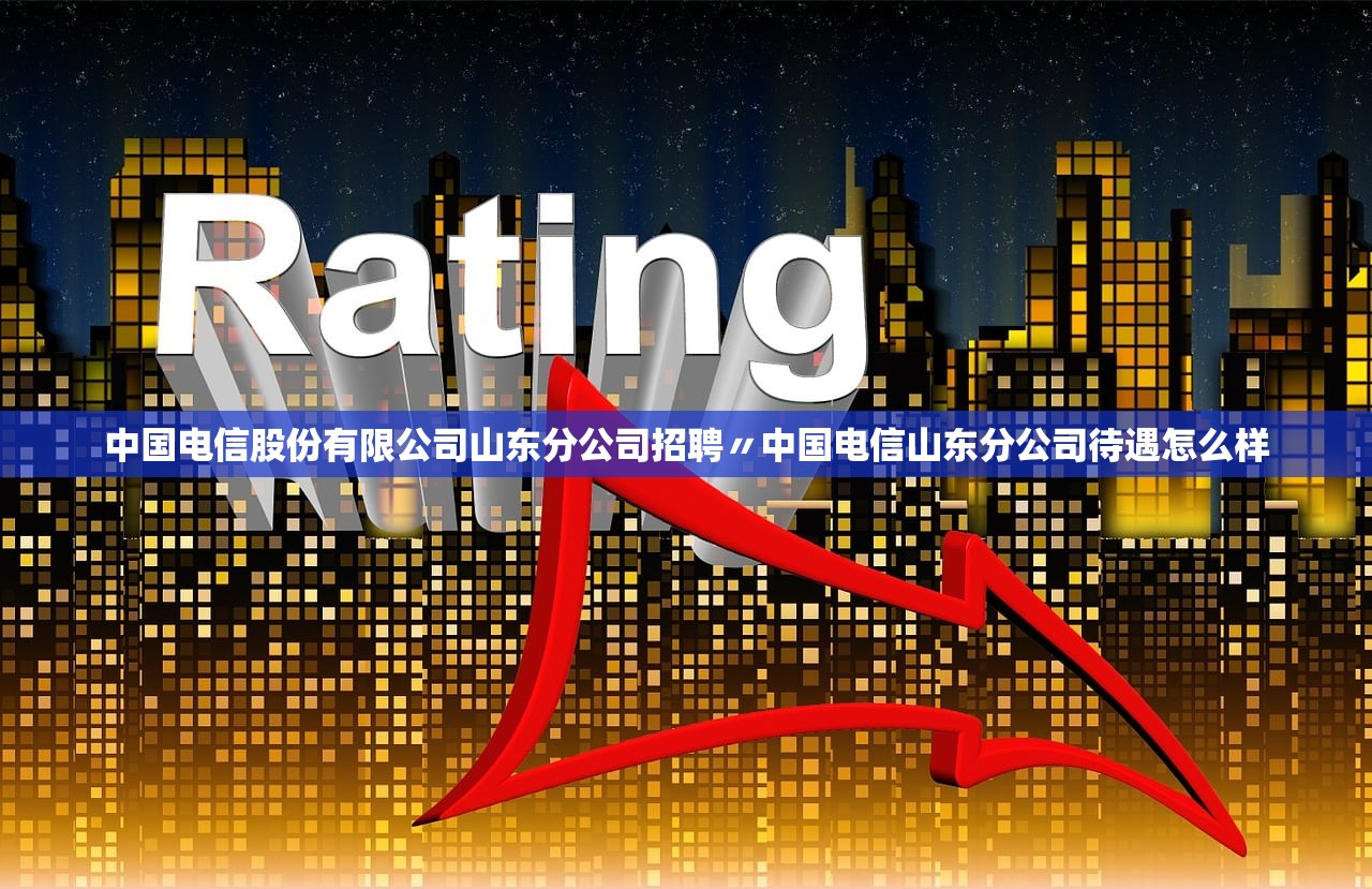 中国电信股份有限公司山东分公司招聘〃中国电信山东分公司待遇怎么样