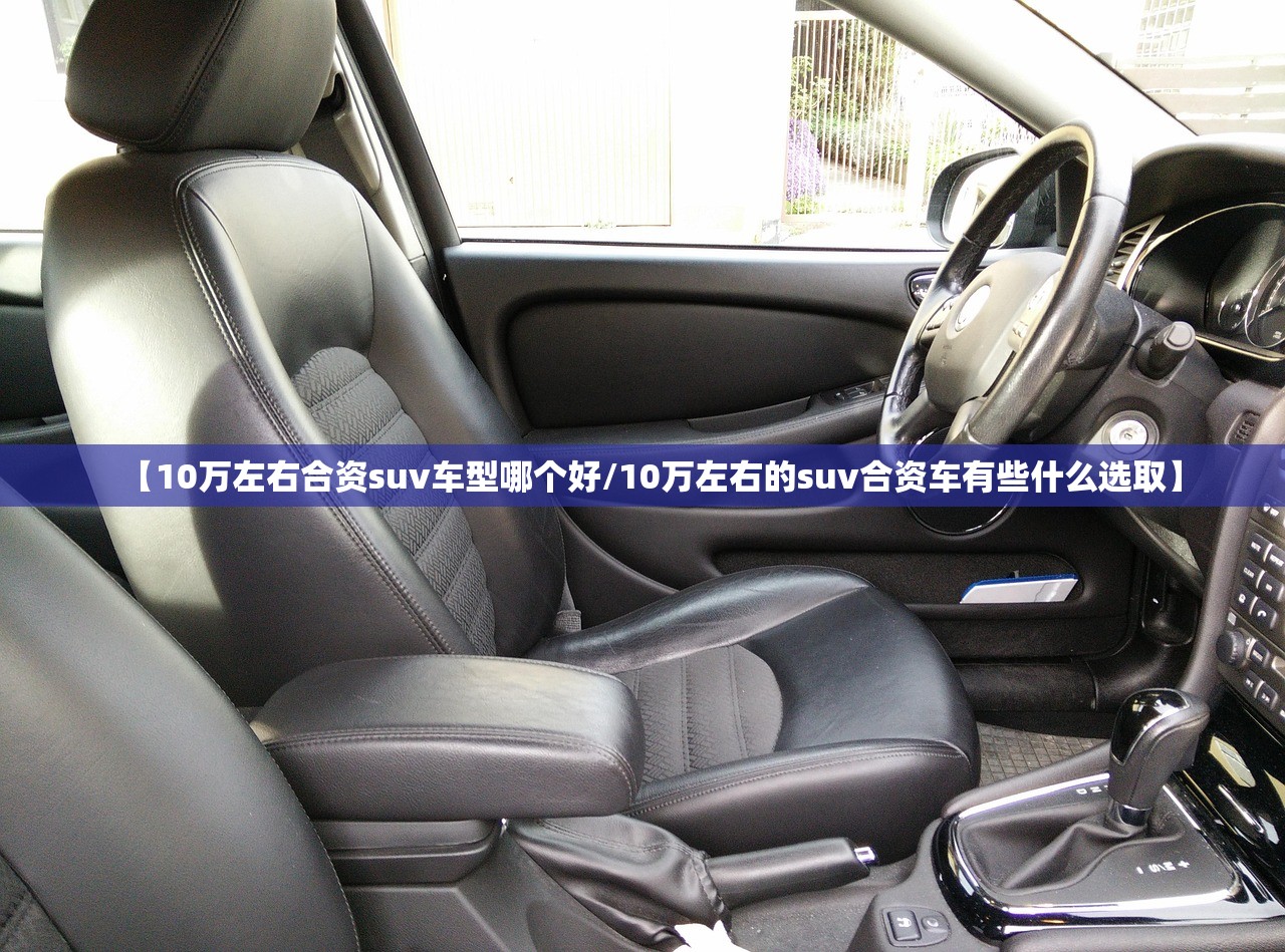 【10万左右合资suv车型哪个好/10万左右的suv合资车有些什么选取】 【10万左右合资suv车型哪个好/10万左右的suv合资车有些什么选取】