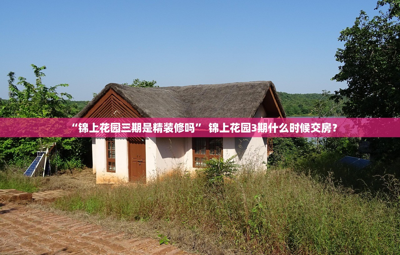 “锦上花园三期是精装修吗” 锦上花园3期什么时候交房？