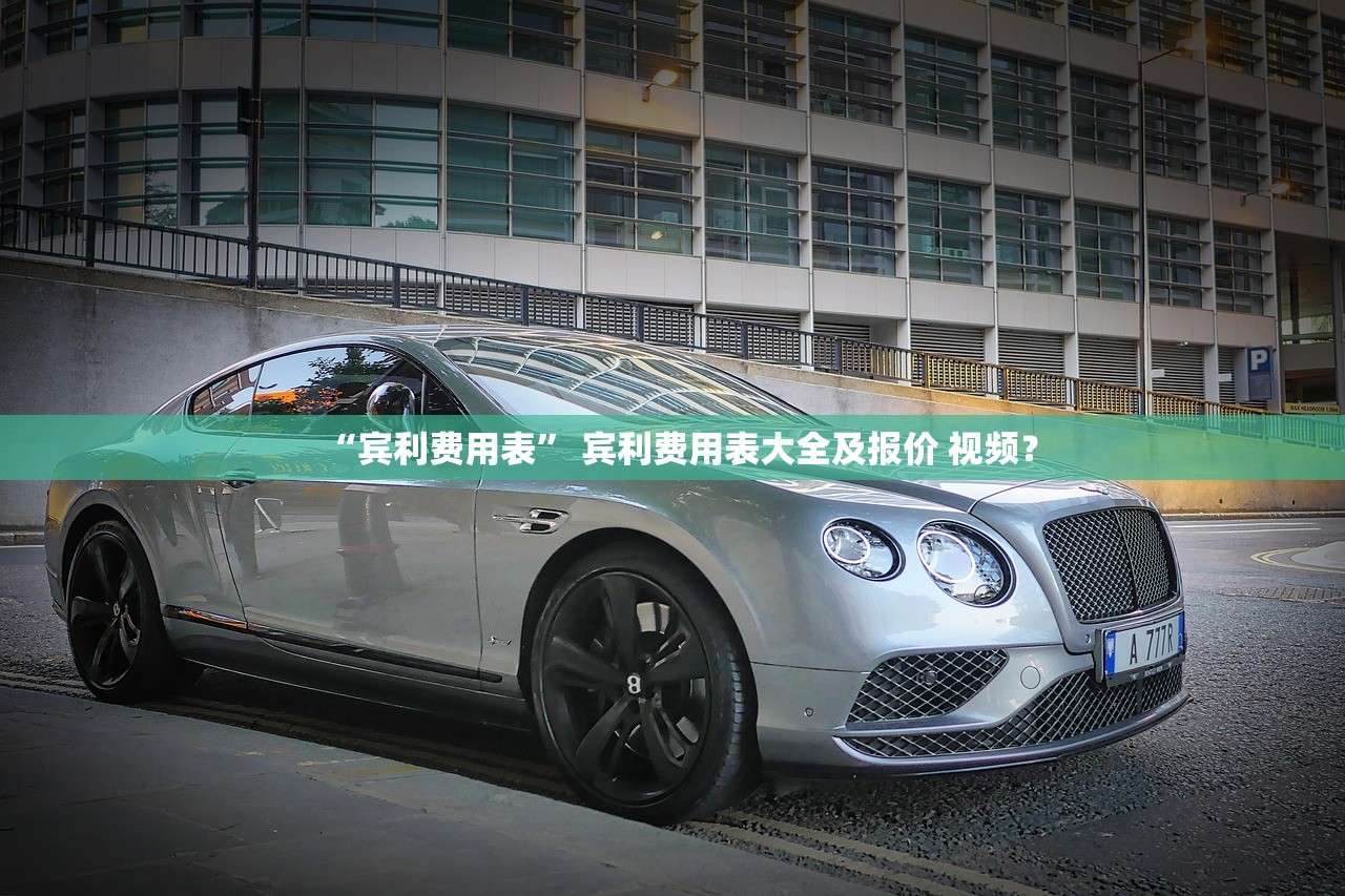 “宾利费用表” 宾利费用表大全及报价 视频？