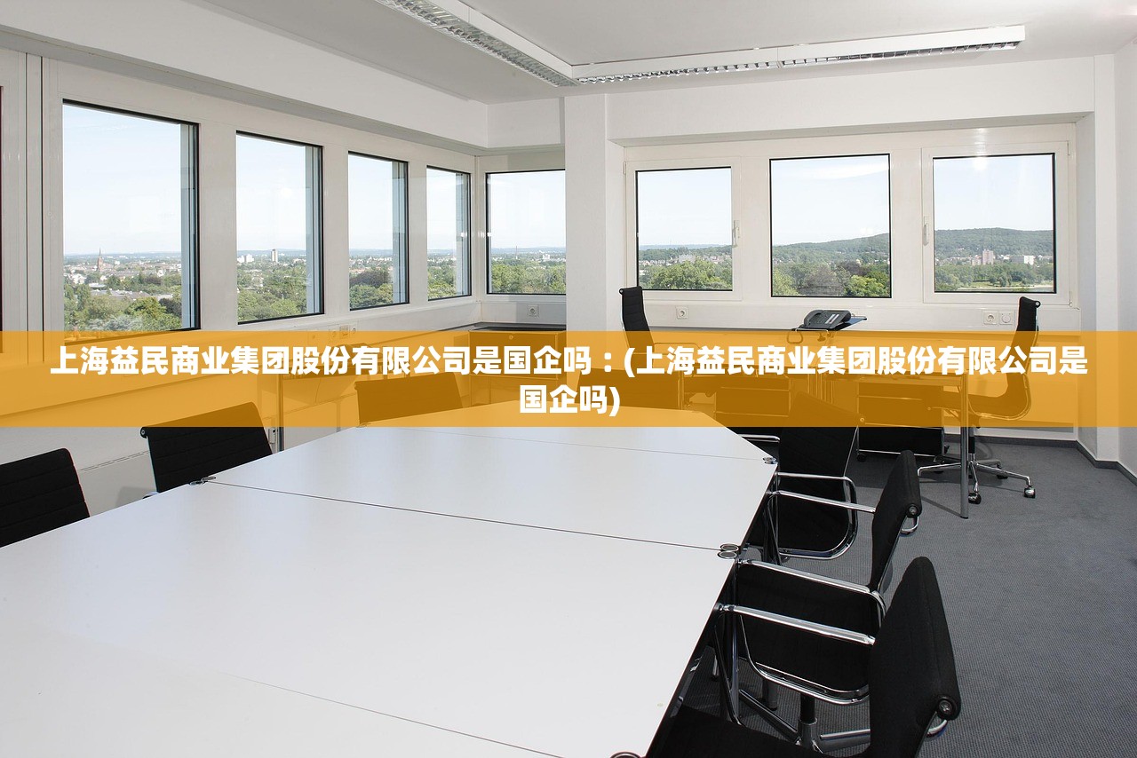 上海益民商业集团股份有限公司是国企吗︰(上海益民商业集团股份有限公司是国企吗) 上海益民商业集团股份有限公司是国企吗︰(上海益民商业集团股份有限公司是国企吗)